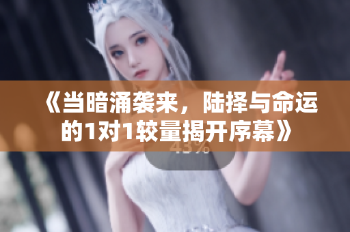 《当暗涌袭来，陆择与命运的1对1较量揭开序幕》