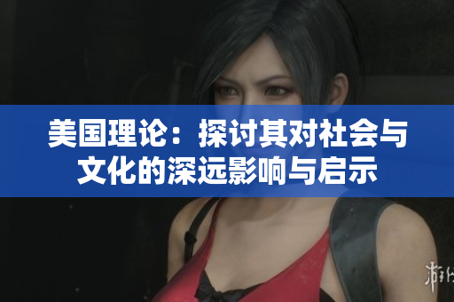 美国理论：探讨其对社会与文化的深远影响与启示