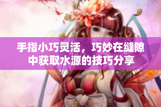 手指小巧灵活，巧妙在缝隙中获取水源的技巧分享