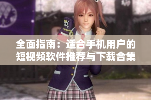 全面指南：适合手机用户的短视频软件推荐与下载合集