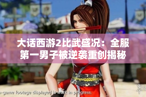 大话西游2比武盛况：全服第一男子被逆袭重创揭秘