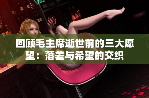 回顾毛主席逝世前的三大愿望：落差与希望的交织