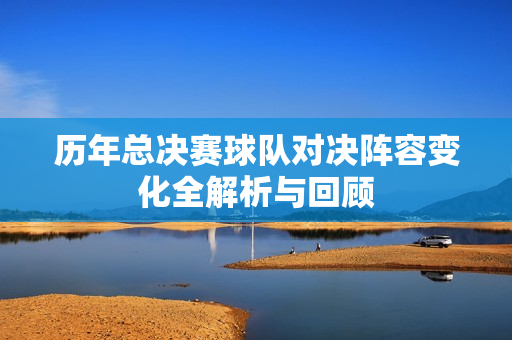 历年总决赛球队对决阵容变化全解析与回顾