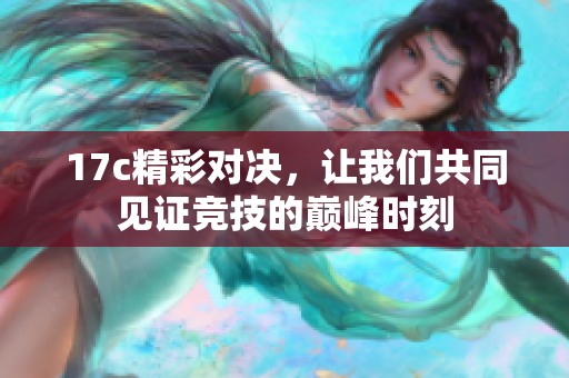 17c精彩对决，让我们共同见证竞技的巅峰时刻