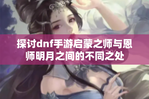 探讨dnf手游启蒙之师与恩师明月之间的不同之处