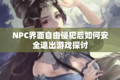 NPC界面自由侵犯后如何安全退出游戏探讨