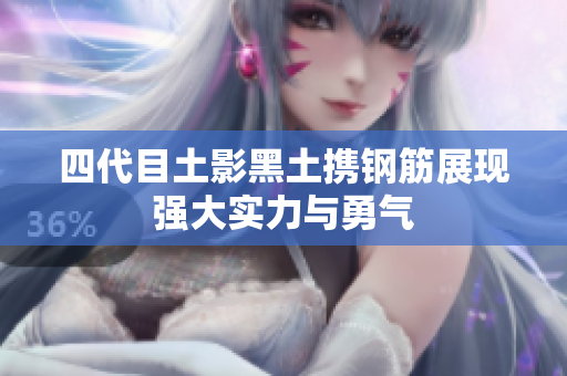 四代目土影黑土携钢筋展现强大实力与勇气