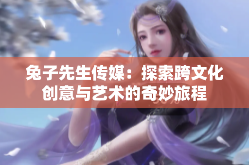 兔子先生传媒：探索跨文化创意与艺术的奇妙旅程