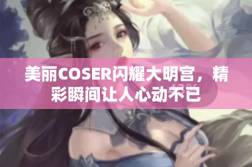 美丽COSER闪耀大明宫，精彩瞬间让人心动不已