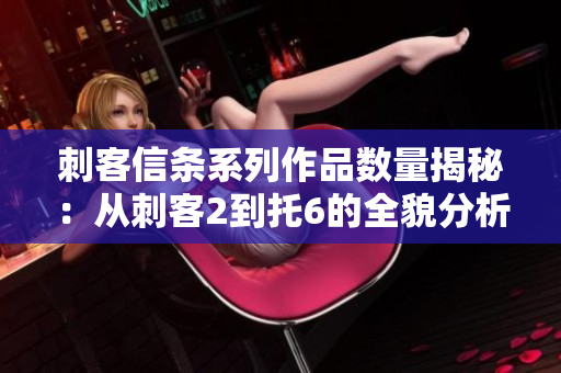 刺客信条系列作品数量揭秘：从刺客2到托6的全貌分析