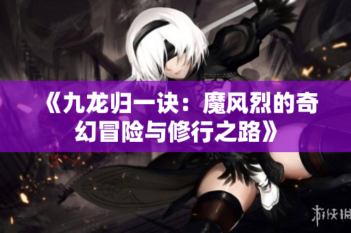 《九龙归一诀：魔风烈的奇幻冒险与修行之路》