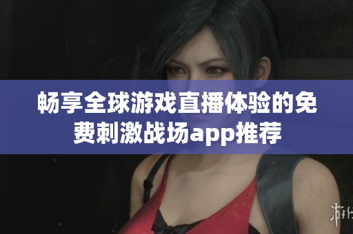 畅享全球游戏直播体验的免费刺激战场app推荐