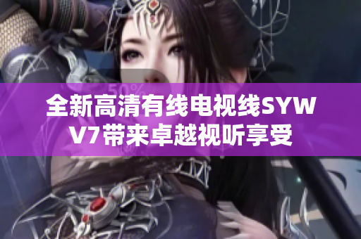 全新高清有线电视线SYWV7带来卓越视听享受