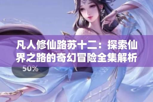 凡人修仙路苏十二：探索仙界之路的奇幻冒险全集解析