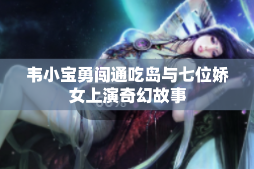 韦小宝勇闯通吃岛与七位娇女上演奇幻故事