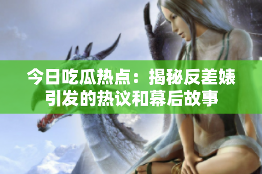 今日吃瓜热点：揭秘反差婊引发的热议和幕后故事