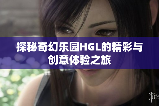 探秘奇幻乐园HGL的精彩与创意体验之旅