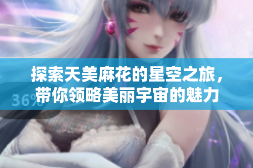 探索天美麻花的星空之旅，带你领略美丽宇宙的魅力