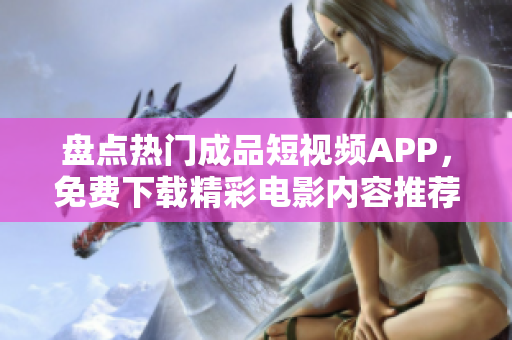 盘点热门成品短视频APP，免费下载精彩电影内容推荐