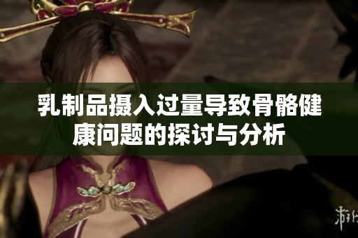 乳制品摄入过量导致骨骼健康问题的探讨与分析