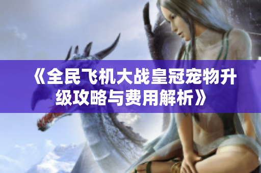 《全民飞机大战皇冠宠物升级攻略与费用解析》