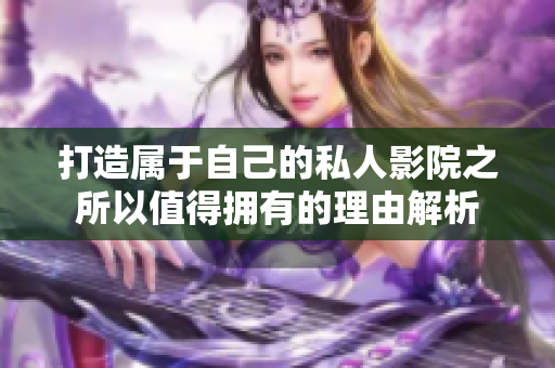 打造属于自己的私人影院之所以值得拥有的理由解析