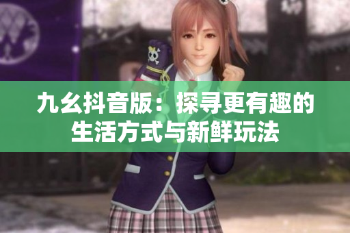 九幺抖音版：探寻更有趣的生活方式与新鲜玩法