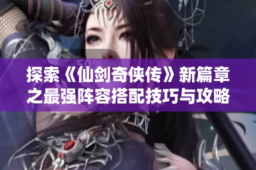 探索《仙剑奇侠传》新篇章之最强阵容搭配技巧与攻略