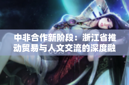 中非合作新阶段：浙江省推动贸易与人文交流的深度融合