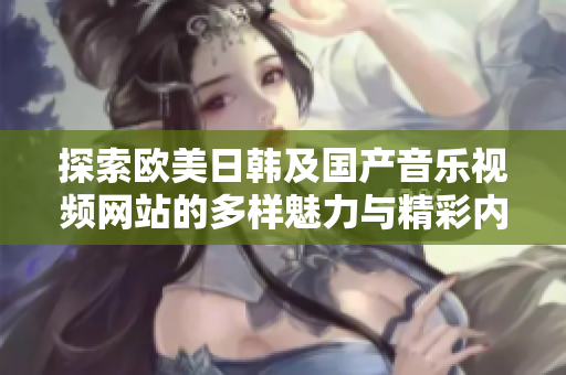 探索欧美日韩及国产音乐视频网站的多样魅力与精彩内容