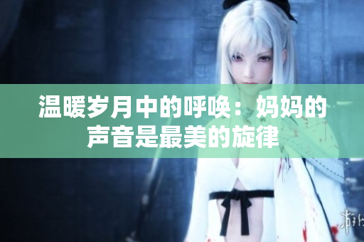 温暖岁月中的呼唤：妈妈的声音是最美的旋律