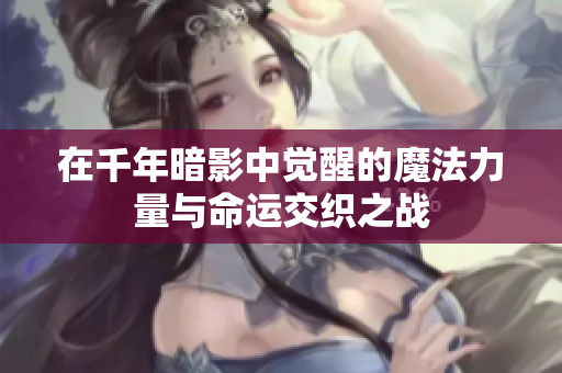 在千年暗影中觉醒的魔法力量与命运交织之战