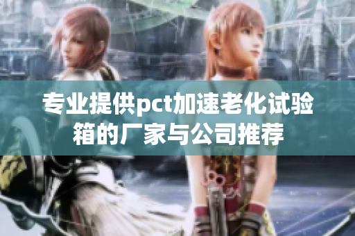 专业提供pct加速老化试验箱的厂家与公司推荐