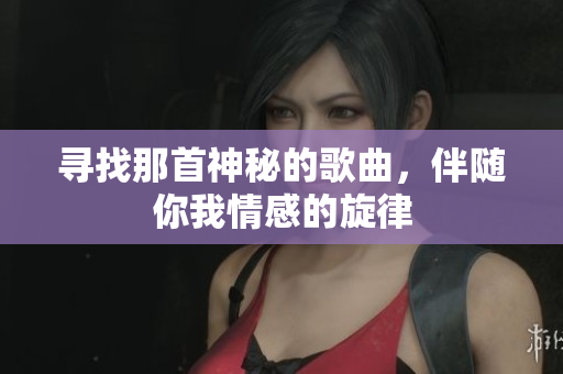 寻找那首神秘的歌曲，伴随你我情感的旋律
