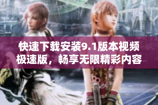 快速下载安装9.1版本视频极速版，畅享无限精彩内容