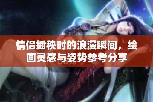 情侣插秧时的浪漫瞬间，绘画灵感与姿势参考分享