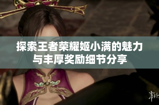 探索王者荣耀姬小满的魅力与丰厚奖励细节分享