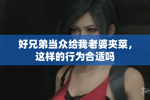 好兄弟当众给我老婆夹菜，这样的行为合适吗