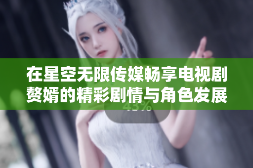 在星空无限传媒畅享电视剧赘婿的精彩剧情与角色发展