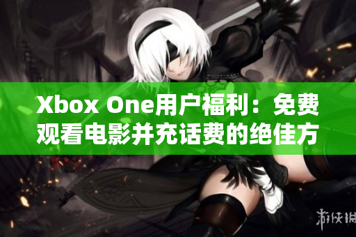 Xbox One用户福利：免费观看电影并充话费的绝佳方法揭秘