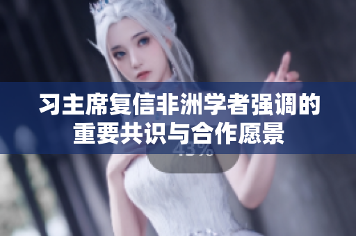 习主席复信非洲学者强调的重要共识与合作愿景