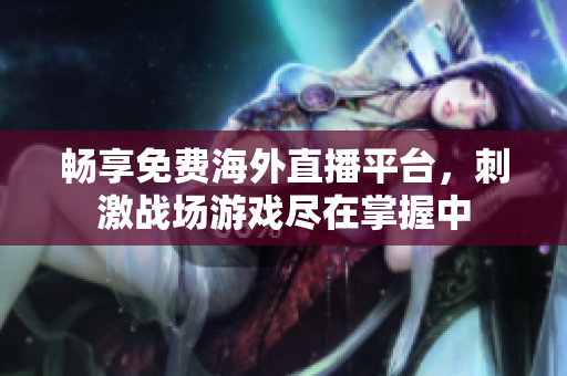 畅享免费海外直播平台，刺激战场游戏尽在掌握中