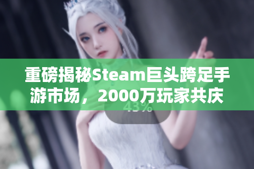 重磅揭秘Steam巨头跨足手游市场，2000万玩家共庆新低价狂潮！