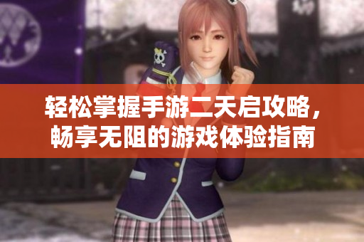 轻松掌握手游二天启攻略，畅享无阻的游戏体验指南