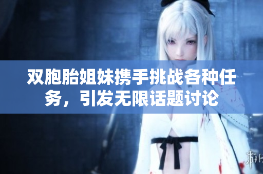 双胞胎姐妹携手挑战各种任务，引发无限话题讨论