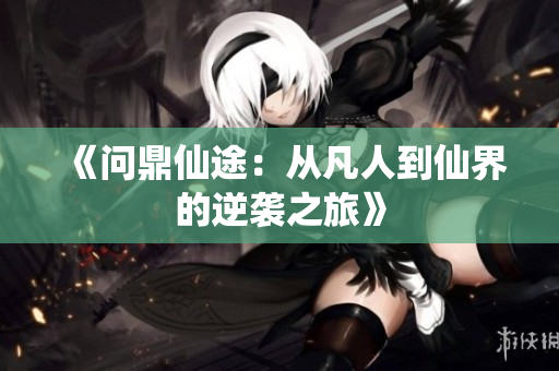 《问鼎仙途：从凡人到仙界的逆袭之旅》