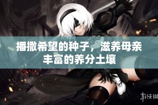 播撒希望的种子，滋养母亲丰富的养分土壤