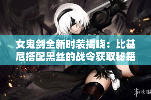 女鬼剑全新时装揭晓：比基尼搭配黑丝的战令获取秘籍解析