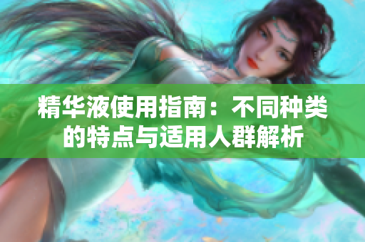 精华液使用指南：不同种类的特点与适用人群解析