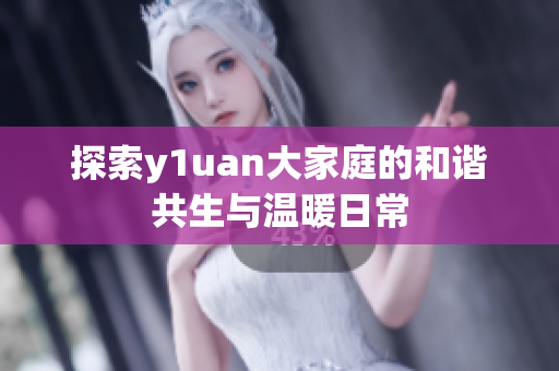 探索y1uan大家庭的和谐共生与温暖日常
